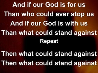 And if our God is for us
 Than who could ever stop us
   And if our God is with us
Than what could stand against
           Repeat

Then what could stand against
Then what could stand against
 