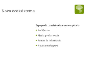 Novo ecossistema


                   Espaço de convivência e convergência

                    Audiências
                    Media profissionais
                    Fontes de informação
                    Novos gatekeepers
 