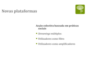 Novas plataformas


                Acção colectiva baseada em práticas
                  sociais

                 Streamings múltiplos
                 Utilizadores como filtro
                 Utilizadores como amplificadores
 