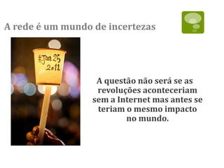 A rede é um mundo de incertezas




                   A questão não será se as
                   revoluções aconteceriam
                  sem a Internet mas antes se
                   teriam o mesmo impacto
                          no mundo.
 