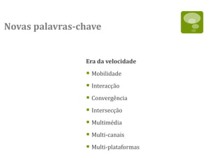 Novas palavras-chave


                Era da velocidade

                 Mobilidade
                 Interacção
                 Convergência
                 Intersecção
                 Multimédia
                 Multi-canais
                 Multi-plataformas
 
