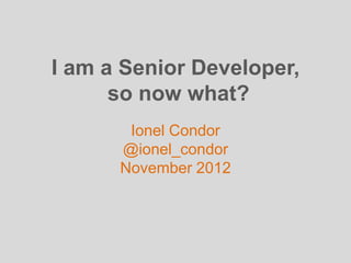 I am a Senior Developer,
      so now what?
       Ionel Condor
      @ionel_condor
      November 2012
 