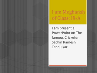 I am Meghansh
of Class: IX-A
I am present a
PowerPoint on The
famous Cricketer
Sachin Ramesh
Tendulkar

 