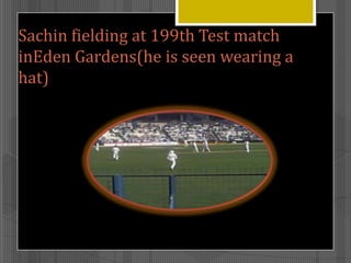 Sachin fielding at 199th Test match
inEden Gardens(he is seen wearing a
hat)

 