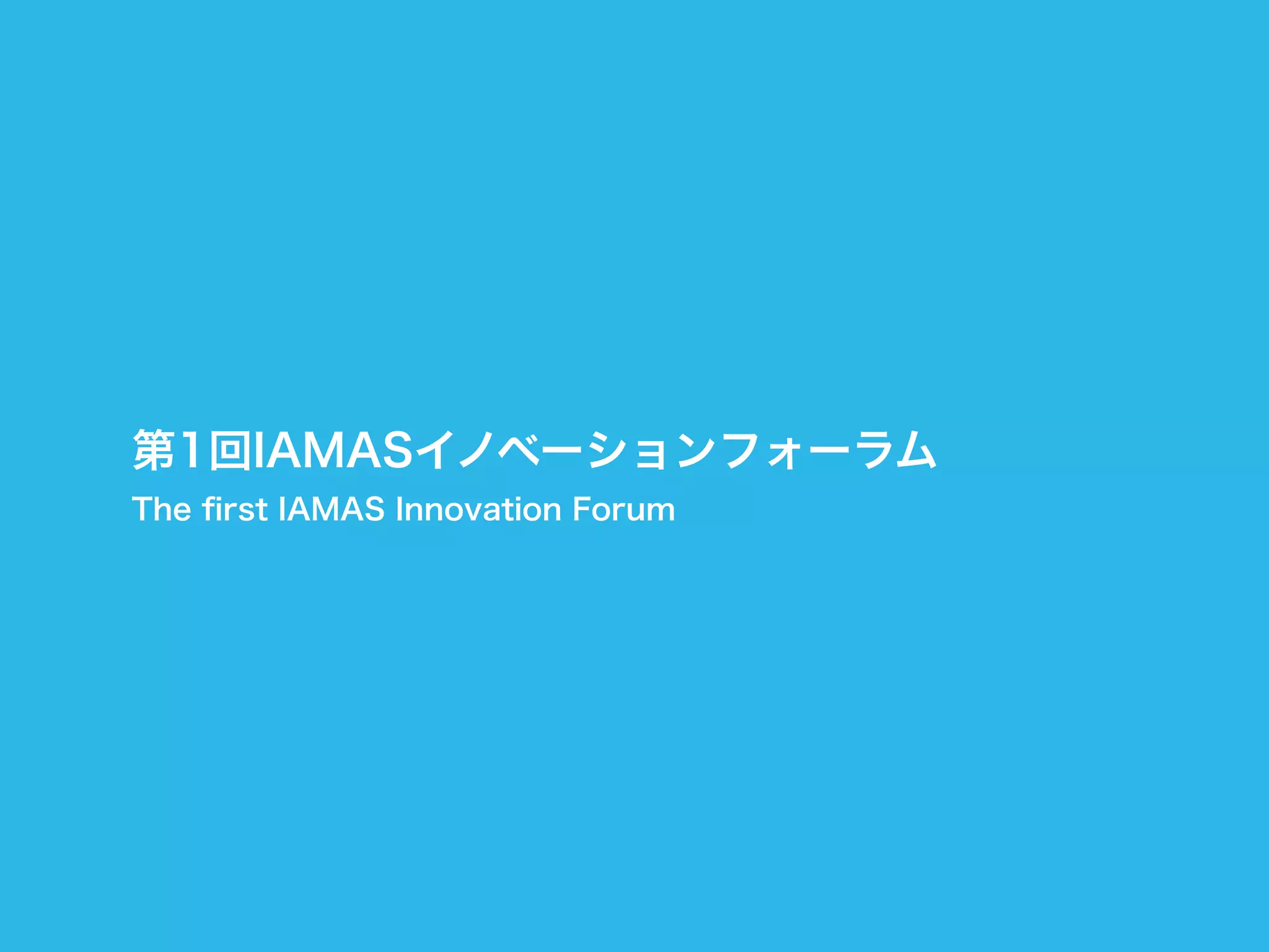 第1回IAMASイノベーションフォーラム
The ﬁrst IAMAS Innovation Forum
 