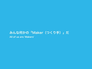 みんな何かの「Maker（つくり手）」だ
All of us are Makers
 