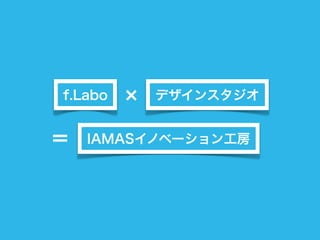f.Labo   デザインスタジオ


＝   IAMASイノベーション工房
 
