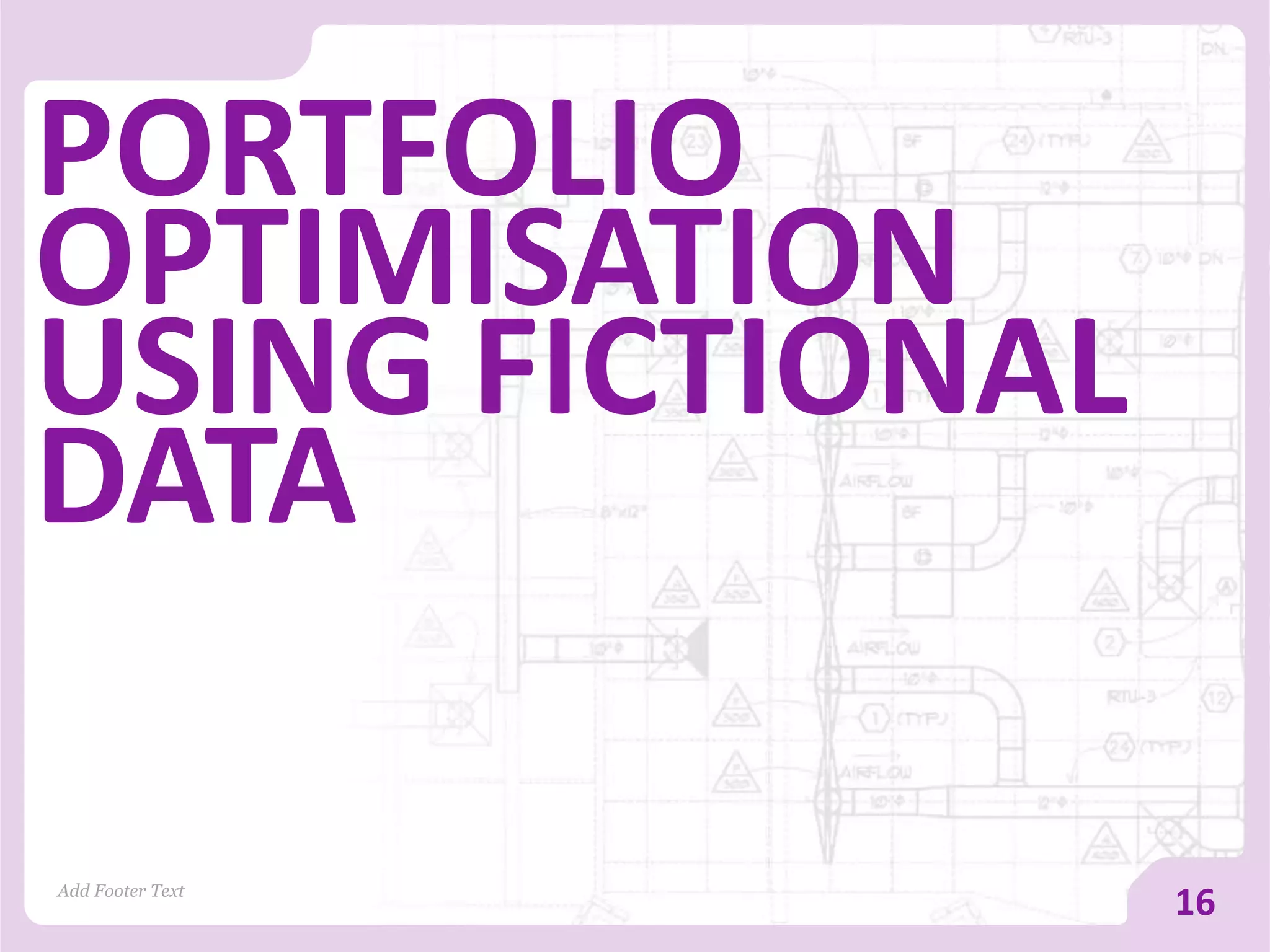 PORTFOLIO
OPTIMISATION
USING FICTIONAL
DATA
Add Footer Text
16
 