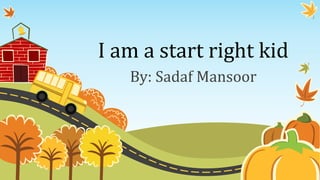 I am a start right kid
By: Sadaf Mansoor
 