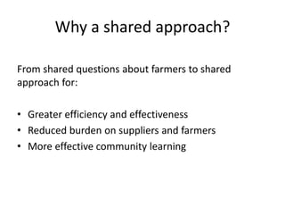 Why a shared approach?
From shared questions about farmers to shared
approach for:
• Greater efficiency and effectiveness
• Reduced burden on suppliers and farmers
• More effective community learning
 