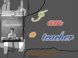 What the teacher is, is more important than what he or she teaches. ~Karl Menninger 02/16/10   02:13 PM 
