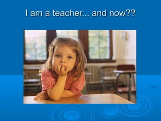 I am a teacher... and now??

 
