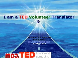 I am a  TED   Volunteer  Translator     By: Anour F.A. Dafa-Alla Seoul, Korea [email_address]   March 6 th  2010 