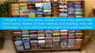 I will give my tourists some choice on how they spend their
time touring. Based on their interests and learning, they are
motivated to become more engaged and work together.

 