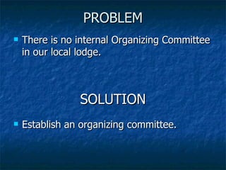 PROBLEM There is no internal Organizing Committee in our local lodge. SOLUTION Establish an organizing committee. 