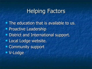 Helping Factors The education that is available to us. Proactive Leadership District and International support. Local Lodge website. Community support V-Lodge 