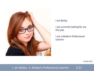I	am	Bailey.
I	am	currentlylooking	for my	
first	job.
I	am	a	Modern	Professional	
Learner.
I		am	Bailey.		A		Modern	Professional	Learner										1/12
©	C4LPT,	2017
 