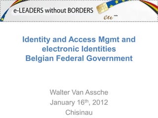 Identity and Access Mgmt and
     electronic Identities
 Belgian Federal Government



      Walter Van Assche
      January 16th, 2012
          Chisinau
 