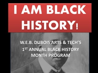 I AM BLACK
HISTORY!
W.E.B. DUBOIS ARTS & TECH’S
1ST ANNUAL BLACK HISTORY
MONTH PROGRAM
 