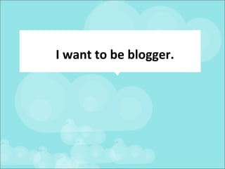 I want to be blogger. 