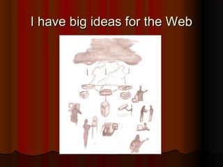 I have big ideas for the WebI have big ideas for the Web
 