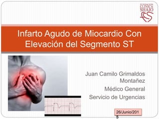 Juan Camilo Grimaldos
Montañez
Médico General
Servicio de Urgencias
Infarto Agudo de Miocardio Con
Elevación del Segmento ST
26/Junio/201
5
 