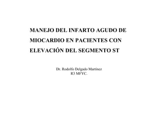 MANEJO DEL INFARTO AGUDO DE
MIOCARDIO EN PACIENTES CON
ELEVACIÓN DEL SEGMENTO ST
Dr. Rodolfo Delgado Martínez
R3 MFYC.
 