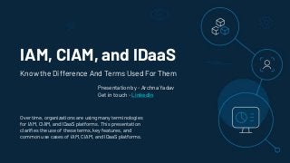 IAM, CIAM, and IDaaS
Over time, organizations are using many terminologies
for IAM, CIAM, and IDaaS platforms. This presentation
clarifies the use of these terms, key features, and
common use cases of IAM, CIAM, and IDaaS platforms.
Know the Difference And Terms Used For Them
Presentation by - Archna Yadav
Get in touch - LinkedIn
 