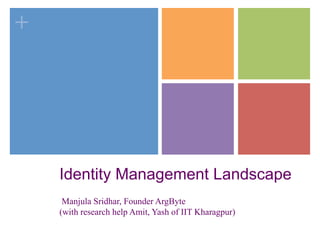 +
Identity Management Landscape
Manjula Sridhar, Founder ArgByte
(with research help Amit, Yash of IIT Kharagpur)
 