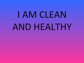 I AM CLEAN
AND HEALTHY
 