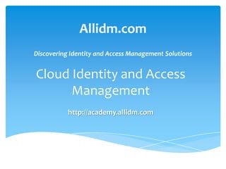 Allidm.com
Discovering Identity and Access Management Solutions

Cloud Identity and Access
Management
http://academy.allidm.com

 