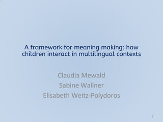 A framework for meaning making: how
children interact in multilingual contexts
Claudia Mewald
Sabine Wallner
Elisabeth Weitz-Polydoros
1
 
