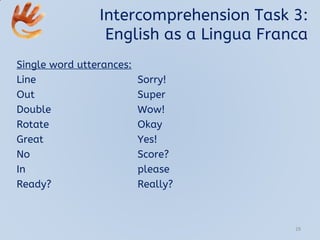 Intercomprehension Task 3:
English as a Lingua Franca
Single word utterances:
Line Sorry!
Out Super
Double Wow!
Rotate Okay
Great Yes!
No Score?
In please
Ready? Really?
29
 