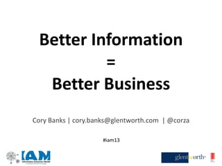Better Information
=
Better Business
Cory Banks | cory.banks@glentworth.com | @corza
#iam13
 