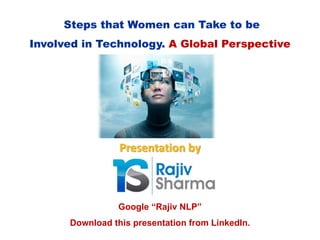 Presentation by
Steps that Women can Take to be
Involved in Technology. A Global Perspective
Google “Rajiv NLP”
Download this presentation from LinkedIn.
 