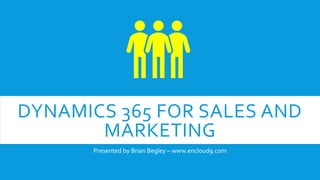 DYNAMICS 365 FOR SALES AND
MARKETING
Presented by Brian Begley – www.encloud9.com
 