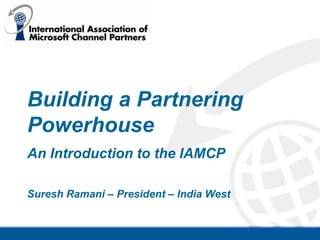 Building a Partnering Powerhouse An Introduction to the IAMCP Suresh Ramani – President – India West 