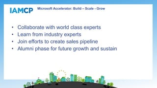 • Collaborate with world class experts
• Learn from industry experts
• Join efforts to create sales pipeline
• Alumni phase for future growth and sustain
Microsoft Accelerator: Build – Scale - Grow
 