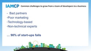 - Bad partners
-Poor marketing
-Technology-based
-Non-technical experts
… 90% of start-ups fails
Common challenges to grow from a team of developers to a business
 