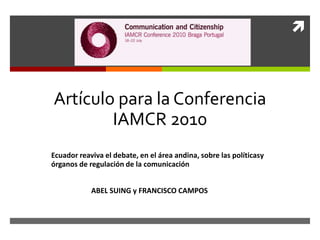Artículo para la Conferencia IAMCR 2010  Ecuador reaviva el debate, en el área andina, sobre las políticasy órganos de regulación de la comunicación ABEL SUING y FRANCISCO CAMPOS 