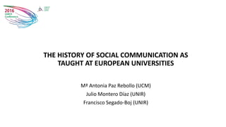 THE HISTORY OF SOCIAL COMMUNICATION AS
TAUGHT AT EUROPEAN UNIVERSITIES
Mª Antonia Paz Rebollo (UCM)
Julio Montero Díaz (UNIR)
Francisco Segado-Boj (UNIR)
 