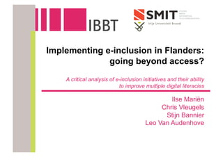 1
Implementing e-inclusion in Flanders:
going beyond access?
A critical analysis of e-inclusion initiatives and their ability
to improve multiple digital literacies
Ilse Mariën
Chris Vleugels
Stijn Bannier
Leo Van Audenhove
 