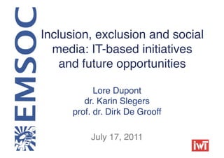 Inclusion, exclusion and social
  media: IT-based initiatives
    and future opportunities!

            Lore Dupont 
         dr. Karin Slegers 
      prof. dr. Dirk De Grooff!

           July 17, 2011!
 