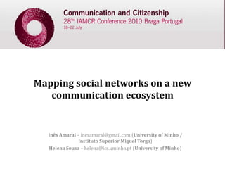 Mapping social networks on a new
   communication ecosystem


  Inês Amaral – inesamaral@gmail.com (University of Minho /
               Instituto Superior Miguel Torga)
  Helena Sousa – helena@ics.uminho.pt (University of Minho)
 