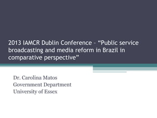 2013 IAMCR Dublin Conference – “Public service
broadcasting and media reform in Brazil in
comparative perspective”
Dr. Carolina Matos
Government Department
University of Essex
 