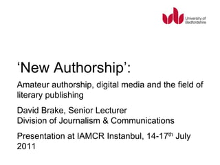 ‘New Authorship’:search project:The ‘New Authorship’David Brake Amateur authorship, digital media and the field of literary publishing David Brake, Senior LecturerDivision of Journalism & Communications Presentation at IAMCR Instanbul, 14-17th July 2011 