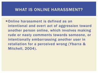 Online harassment is defined as an
intentional and overt act of aggression toward
another person online, which involves m...