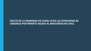 EFECTO DE LA PANDEMIA DE COVID-19 EN LAS ATENCIONES DE
URGENCIA POR INFARTO AGUDO AL MIOCARDIO EN CHILE.
 