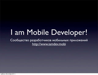 I am Mobile Developer!
                 Сообщество разработчиков мобильных приложений
                             http://www.iamdev.mobi




суббота, 29 октября 2011 г.
 