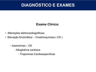 DIAGNÓSTICO E EXAMES
Exame Clínico:
• Alterações eletrocardiográficas;
• Elevação Enzimática: - Creatinoquinase ( CK )
- Isoenzimas – CK
- Mioglobina cardíaca
- Troponinas Cardioespecíficas
 